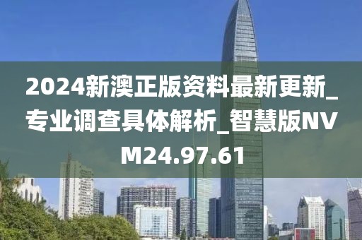 2024新澳正版资料最新更新_专业调查具体解析_智慧版NVM24.97.61