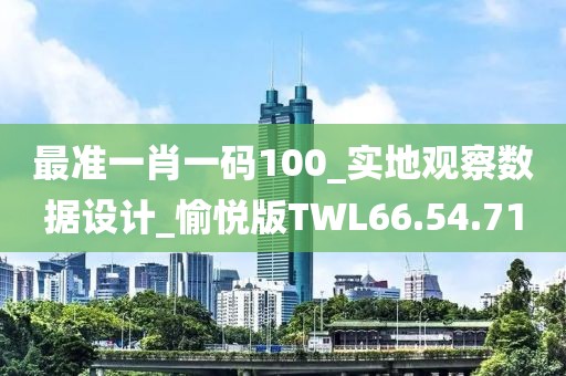 最准一肖一码100_实地观察数据设计_愉悦版TWL66.54.71