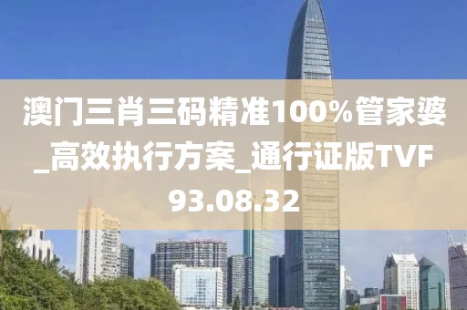 澳门三肖三码精准100%管家婆_高效执行方案_通行证版TVF93.08.32