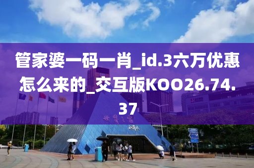 管家婆一码一肖_id.3六万优惠怎么来的_交互版KOO26.74.37