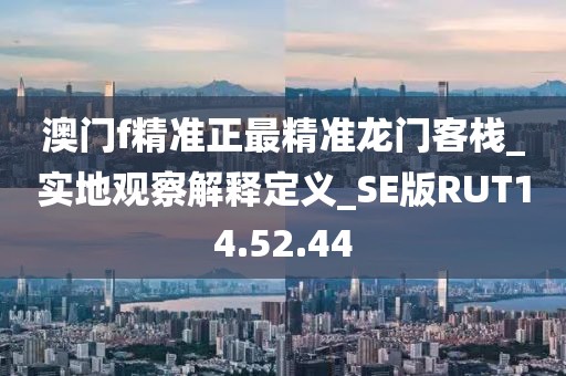 澳门f精准正最精准龙门客栈_实地观察解释定义_SE版RUT14.52.44