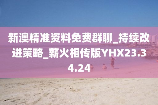 新澳精准资料免费群聊_持续改进策略_薪火相传版YHX23.34.24