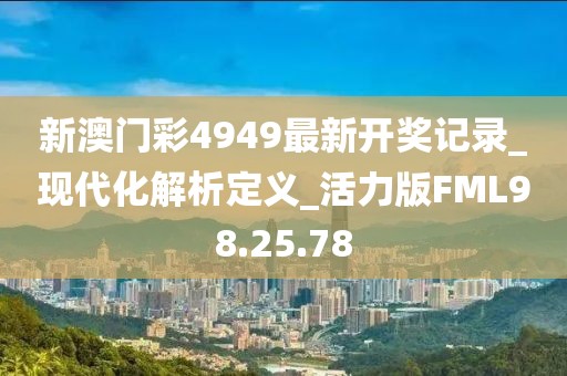新澳门彩4949最新开奖记录_现代化解析定义_活力版FML98.25.78