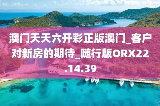 澳门天天六开彩正版澳门_客户对新房的期待_随行版ORX22.14.39