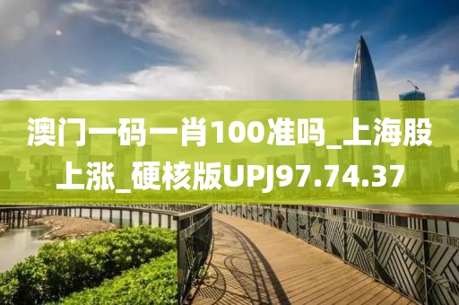 澳门一码一肖100准吗_上海股上涨_硬核版UPJ97.74.37