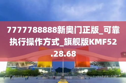 7777788888新奥门正版_可靠执行操作方式_旗舰版KMF52.28.68