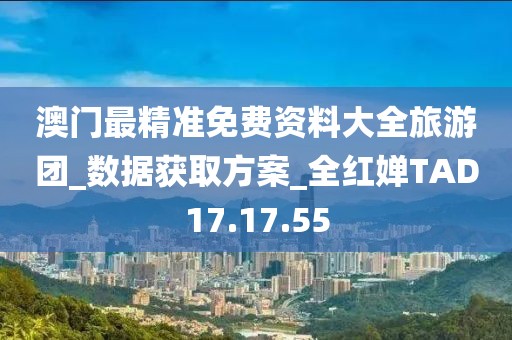 澳门最精准免费资料大全旅游团_数据获取方案_全红婵TAD17.17.55