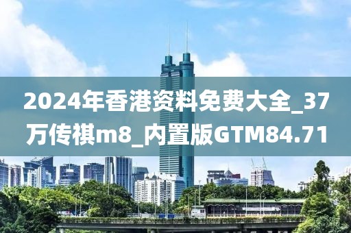 2024年香港资料免费大全_37万传祺m8_内置版GTM84.71