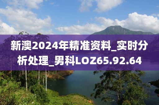 新澳2024年精准资料_实时分析处理_男科LOZ65.92.64
