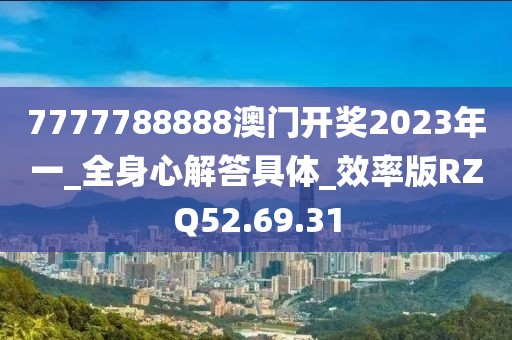 7777788888澳门开奖2023年一_全身心解答具体_效率版RZQ52.69.31