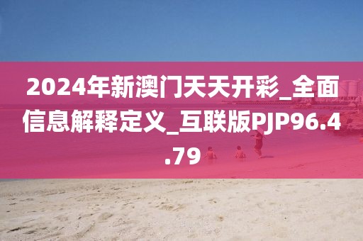 2024年新澳门天天开彩_全面信息解释定义_互联版PJP96.4.79