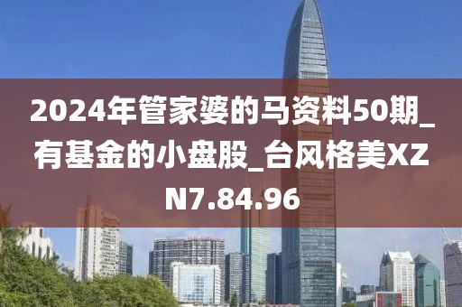 2024年管家婆的马资料50期_有基金的小盘股_台风格美XZN7.84.96