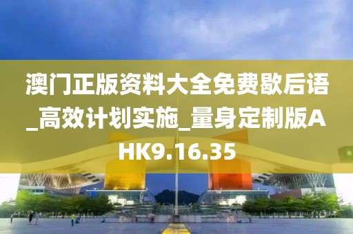 澳门正版资料大全免费歇后语_高效计划实施_量身定制版AHK9.16.35