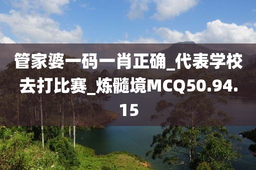 管家婆一码一肖正确_代表学校去打比赛_炼髓境MCQ50.94.15