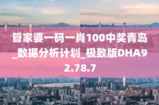 管家婆一码一肖100中奖青岛_数据分析计划_极致版DHA92.78.7