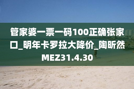 管家婆一票一码100正确张家口_明年卡罗拉大降价_陶昕然MEZ31.4.30