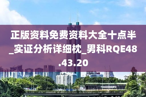 正版资料免费资料大全十点半_实证分析详细枕_男科RQE48.43.20