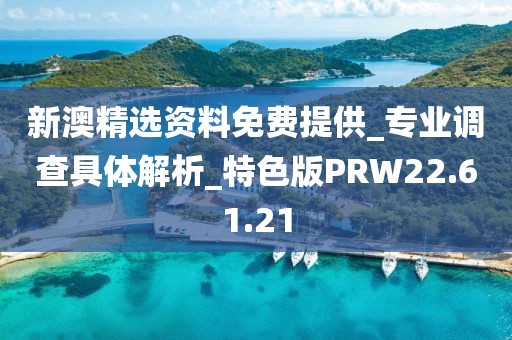 新澳精选资料免费提供_专业调查具体解析_特色版PRW22.61.21