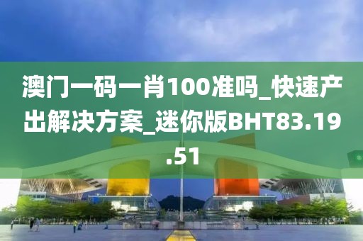 澳门一码一肖100准吗_快速产出解决方案_迷你版BHT83.19.51