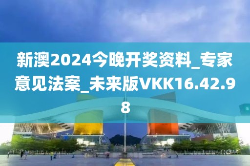新澳2024今晚开奖资料_专家意见法案_未来版VKK16.42.98