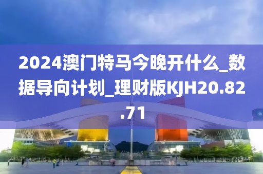 2024澳门特马今晚开什么_数据导向计划_理财版KJH20.82.71