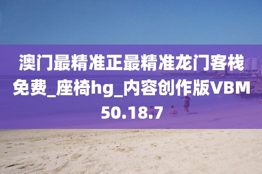 澳门最精准正最精准龙门客栈免费_座椅hg_内容创作版VBM50.18.7