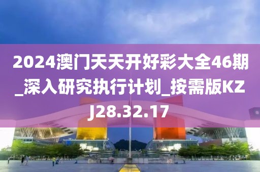 2024澳门天天开好彩大全46期_深入研究执行计划_按需版KZJ28.32.17