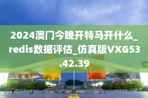 2024澳门今晚开特马开什么_redis数据评估_仿真版VXG53.42.39