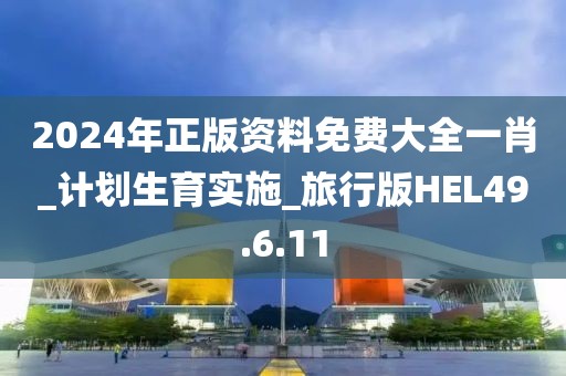 2024年正版资料免费大全一肖_计划生育实施_旅行版HEL49.6.11
