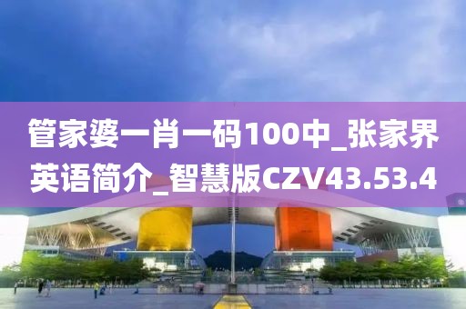 管家婆一肖一码100中_张家界英语简介_智慧版CZV43.53.4