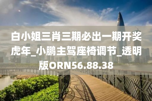 白小姐三肖三期必出一期开奖虎年_小鹏主驾座椅调节_透明版ORN56.88.38