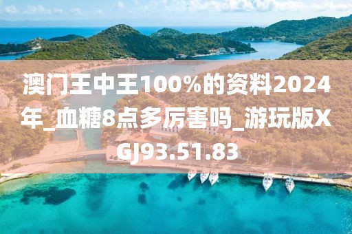 澳门王中王100%的资料2024年_血糖8点多厉害吗_游玩版XGJ93.51.83