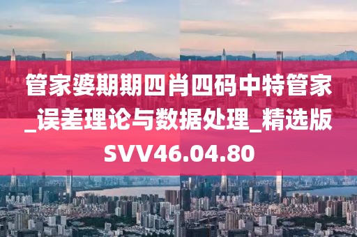 管家婆期期四肖四码中特管家_误差理论与数据处理_精选版SVV46.04.80