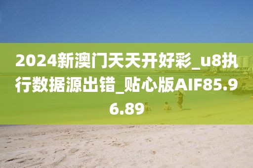2024新澳门天天开好彩_u8执行数据源出错_贴心版AIF85.96.89