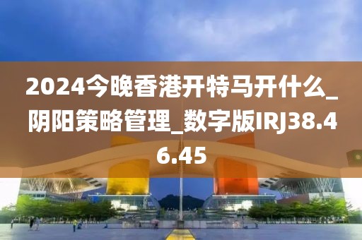 2024今晚香港开特马开什么_阴阳策略管理_数字版IRJ38.46.45