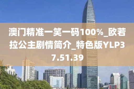 澳门精准一笑一码100%_欧若拉公主剧情简介_特色版YLP37.51.39