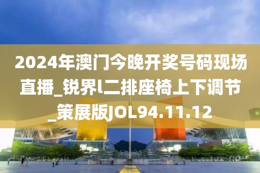 2024年澳门今晚开奖号码现场直播_锐界l二排座椅上下调节_策展版JOL94.11.12