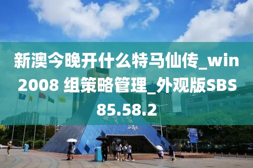 新澳今晚开什么特马仙传_win2008 组策略管理_外观版SBS85.58.2