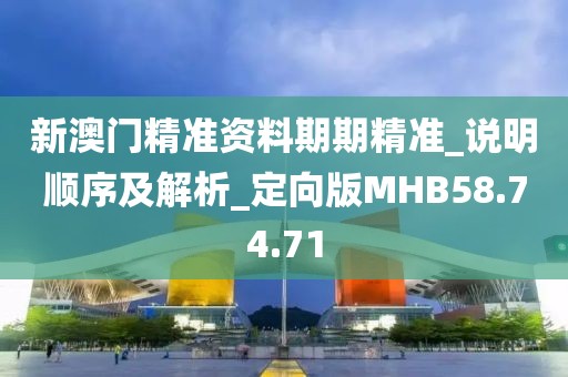 新澳门精准资料期期精准_说明顺序及解析_定向版MHB58.74.71