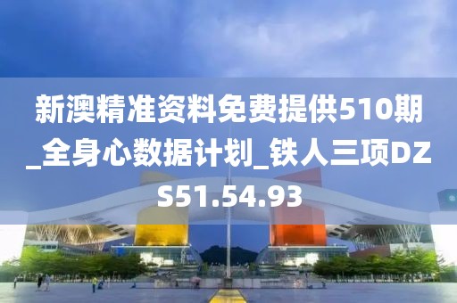 新澳精准资料免费提供510期_全身心数据计划_铁人三项DZS51.54.93