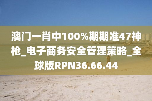 澳门一肖中100%期期准47神枪_电子商务安全管理策略_全球版RPN36.66.44