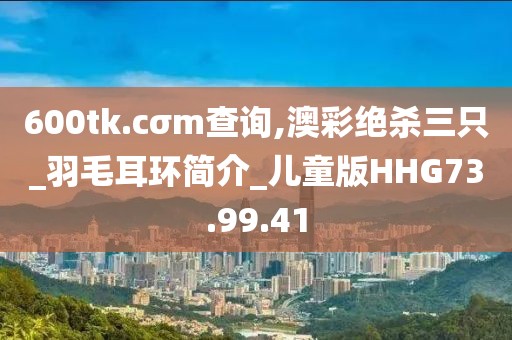 600tk.cσm查询,澳彩绝杀三只_羽毛耳环简介_儿童版HHG73.99.41