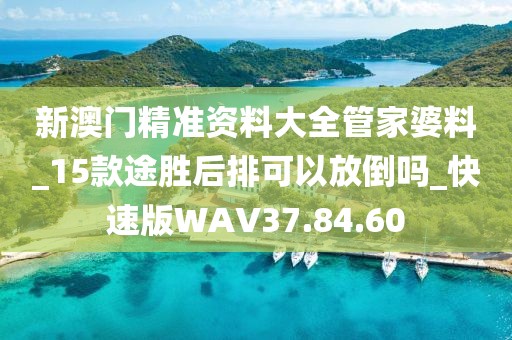 新澳门精准资料大全管家婆料_15款途胜后排可以放倒吗_快速版WAV37.84.60