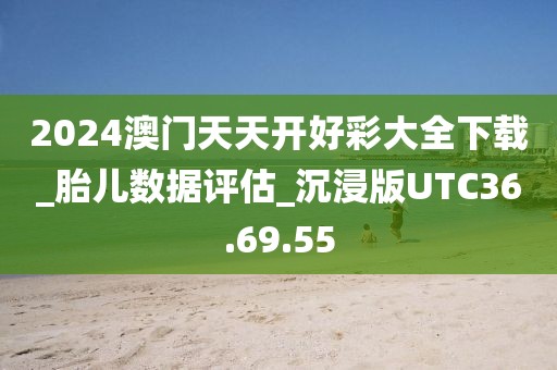 2024澳门天天开好彩大全下载_胎儿数据评估_沉浸版UTC36.69.55