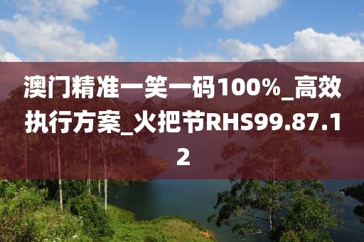 澳门精准一笑一码100%_高效执行方案_火把节RHS99.87.12