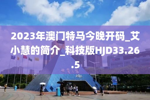 2023年澳门特马今晚开码_艾小慧的简介_科技版HJD33.26.5