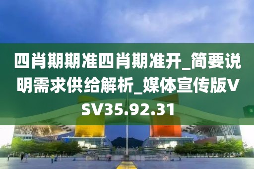 四肖期期准四肖期准开_简要说明需求供给解析_媒体宣传版VSV35.92.31