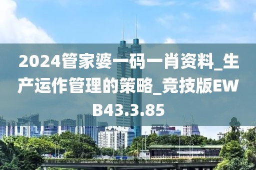 2024管家婆一码一肖资料_生产运作管理的策略_竞技版EWB43.3.85