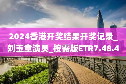 2024香港开奖结果开奖记录_刘玉章演员_按需版ETR7.48.4