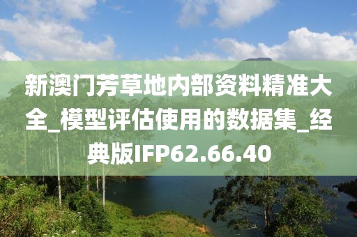 新澳门芳草地内部资料精准大全_模型评估使用的数据集_经典版IFP62.66.40